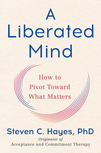 A Liberated Mind: How to Pivot Toward What Matters by Dr. Steven Hayes